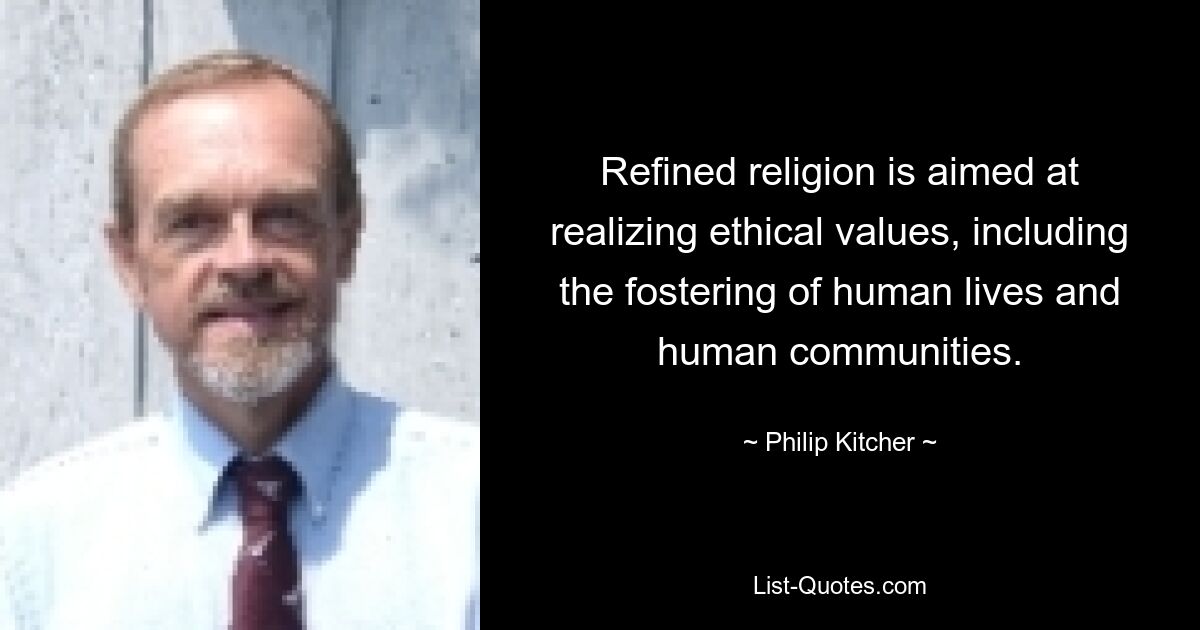 Refined religion is aimed at realizing ethical values, including the fostering of human lives and human communities. — © Philip Kitcher