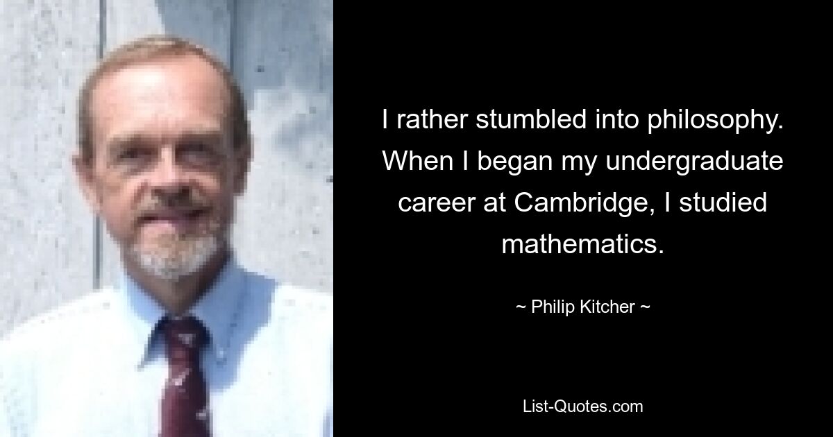 I rather stumbled into philosophy. When I began my undergraduate career at Cambridge, I studied mathematics. — © Philip Kitcher