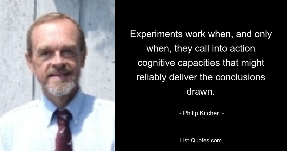 Experiments work when, and only when, they call into action cognitive capacities that might reliably deliver the conclusions drawn. — © Philip Kitcher