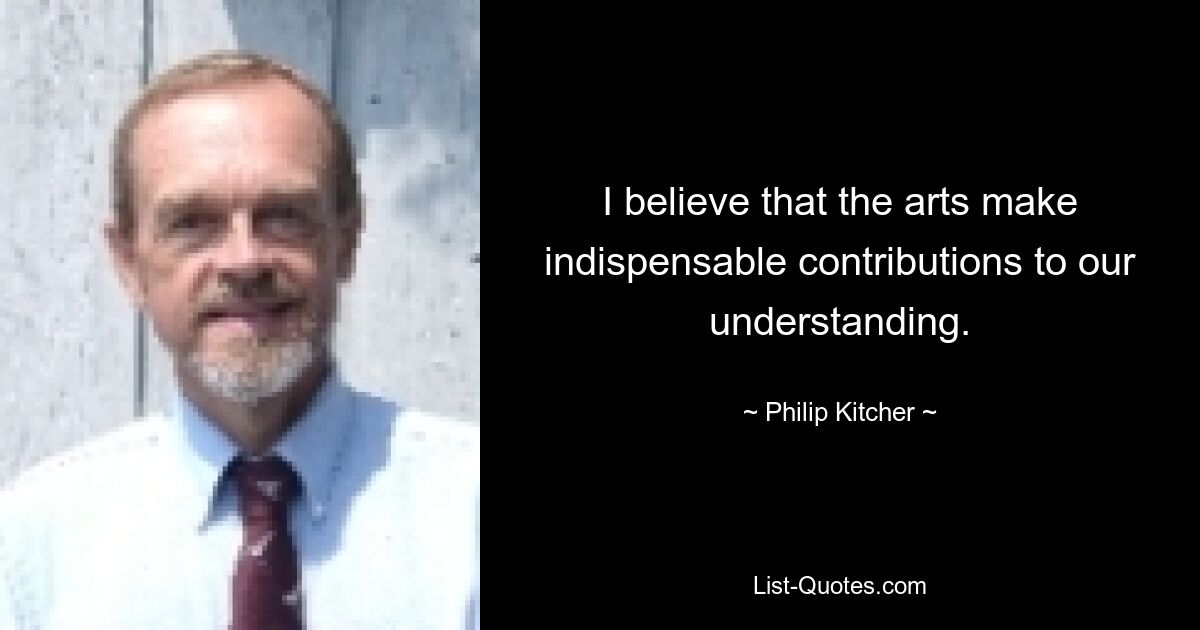Я считаю, что искусство вносит незаменимый вклад в наше понимание. — © Филип Китчер 