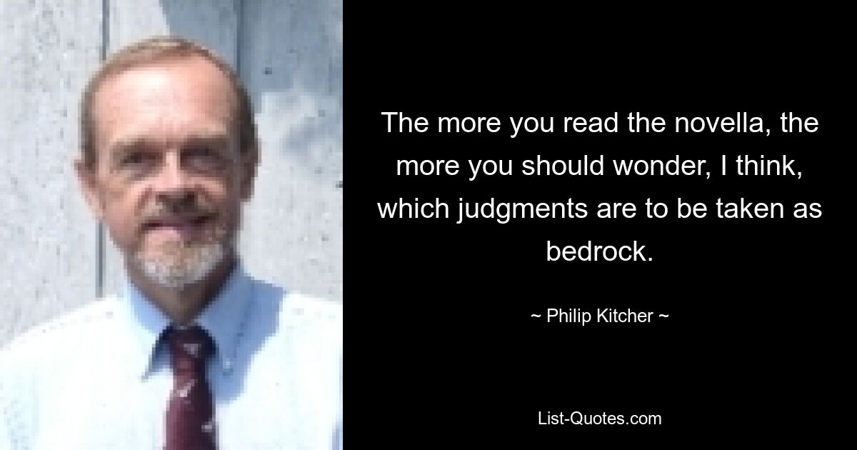 The more you read the novella, the more you should wonder, I think, which judgments are to be taken as bedrock. — © Philip Kitcher