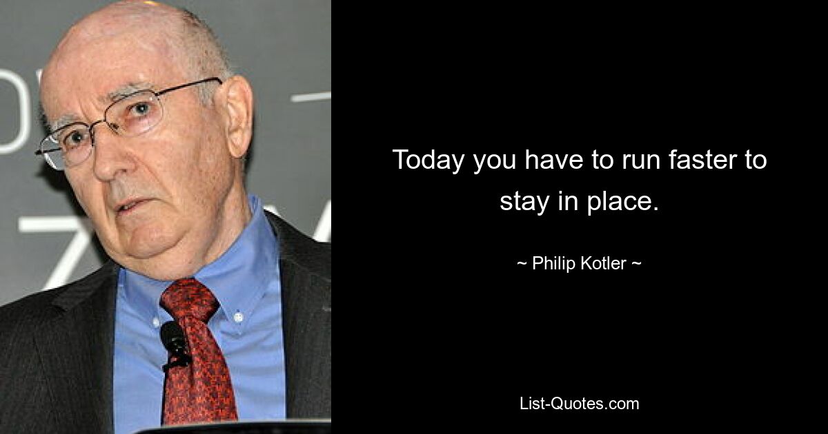 Today you have to run faster to stay in place. — © Philip Kotler