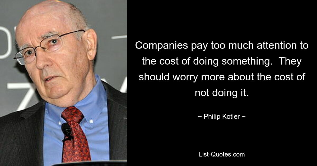 Companies pay too much attention to the cost of doing something.  They should worry more about the cost of not doing it. — © Philip Kotler