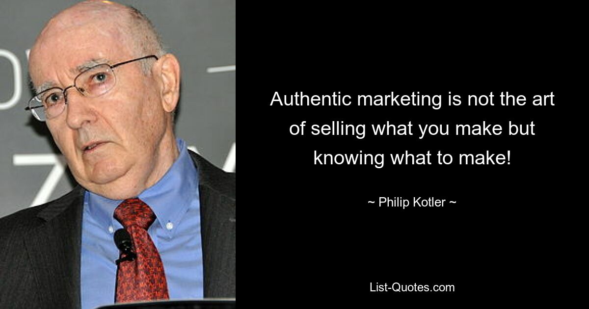 Authentic marketing is not the art of selling what you make but knowing what to make! — © Philip Kotler