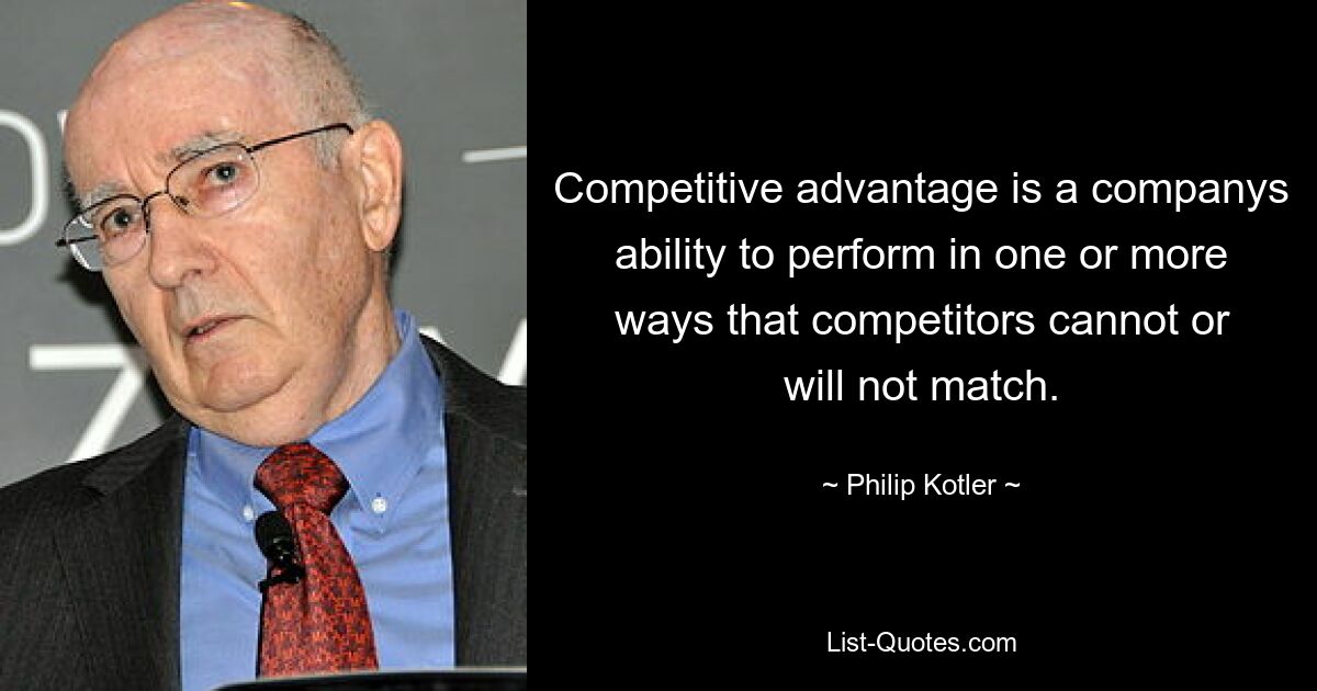 Competitive advantage is a companys ability to perform in one or more ways that competitors cannot or will not match. — © Philip Kotler