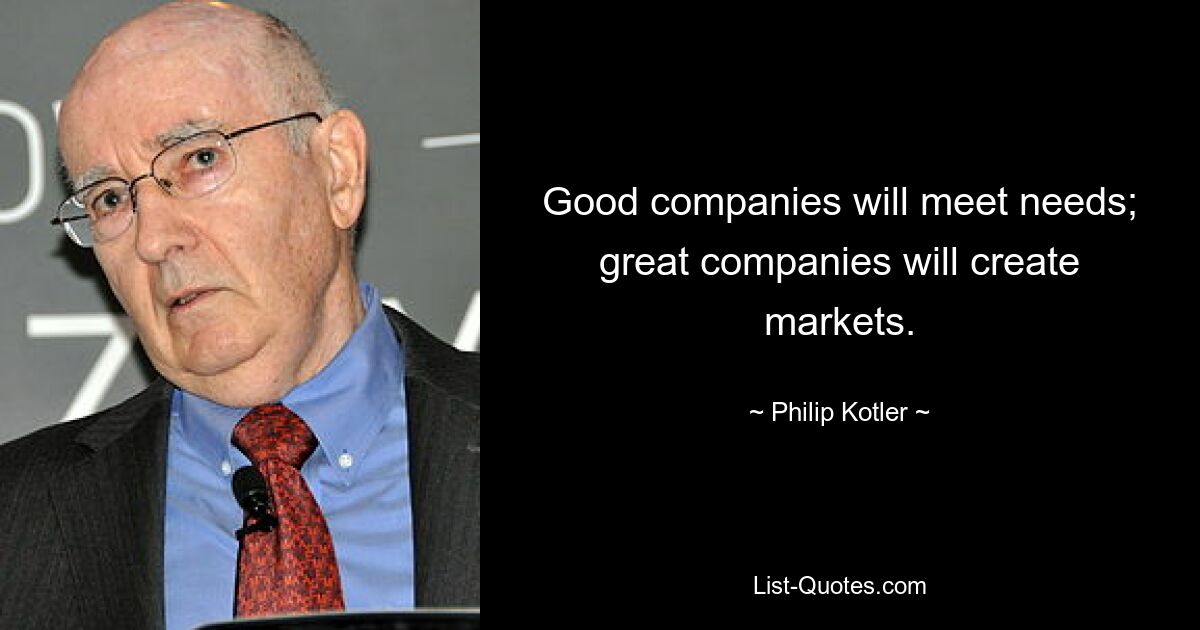 Good companies will meet needs; great companies will create markets. — © Philip Kotler