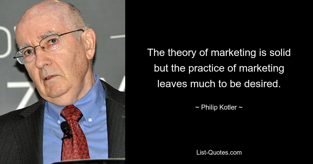 The theory of marketing is solid but the practice of marketing leaves much to be desired. — © Philip Kotler