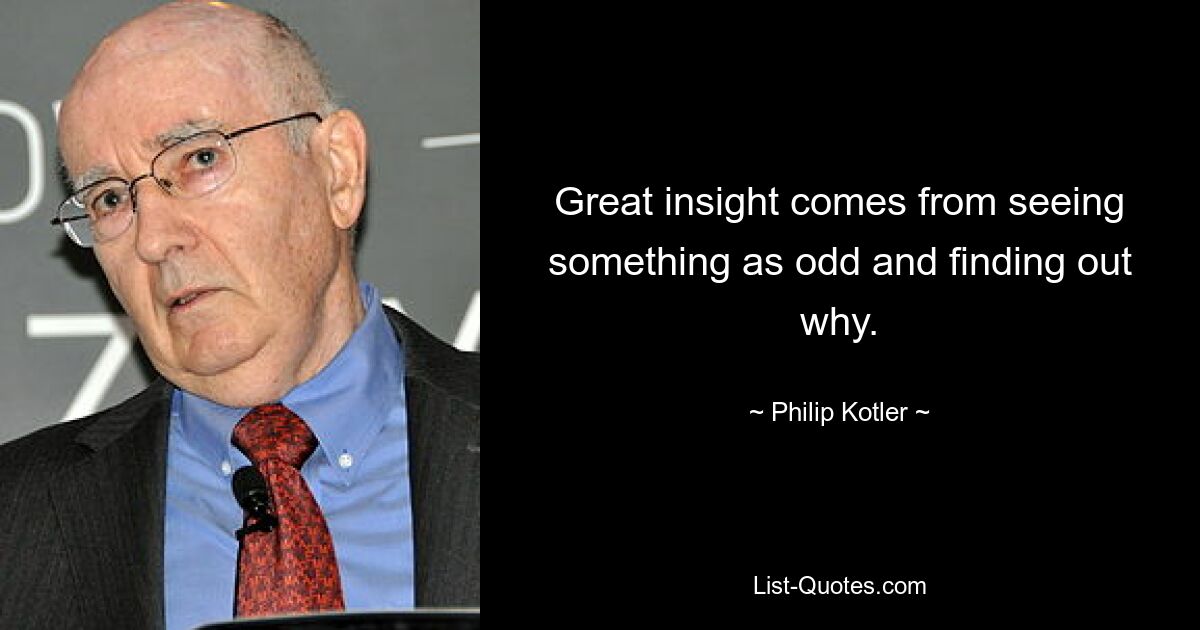 Great insight comes from seeing something as odd and finding out why. — © Philip Kotler