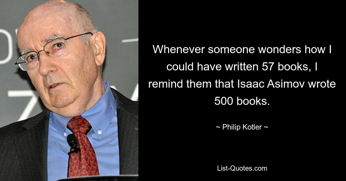 Всякий раз, когда кто-то задается вопросом, как я мог написать 57 книг, я напоминаю им, что Айзек Азимов написал 500 книг. — © Филип Котлер