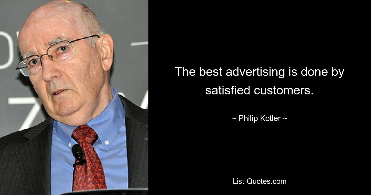 The best advertising is done by satisfied customers. — © Philip Kotler