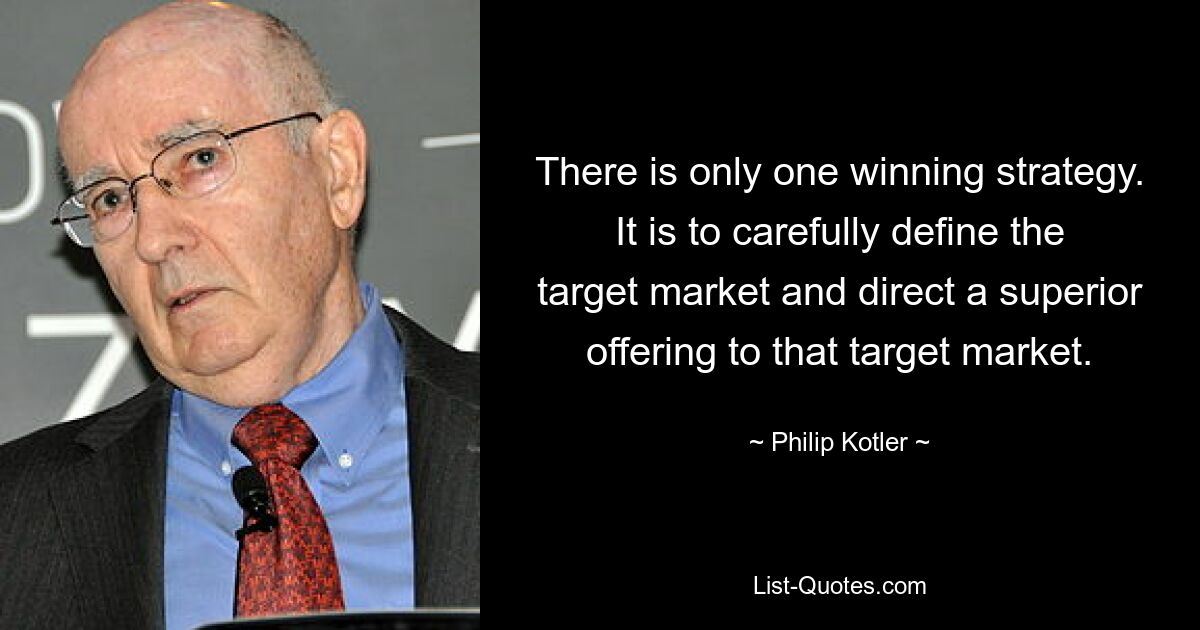 There is only one winning strategy. It is to carefully define the target market and direct a superior offering to that target market. — © Philip Kotler