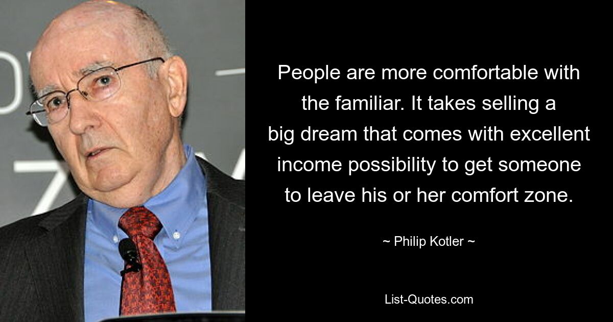 People are more comfortable with the familiar. It takes selling a big dream that comes with excellent income possibility to get someone to leave his or her comfort zone. — © Philip Kotler