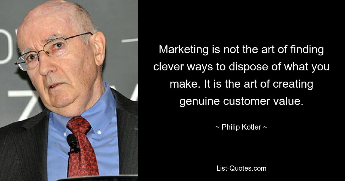 Marketing is not the art of finding clever ways to dispose of what you make. It is the art of creating genuine customer value. — © Philip Kotler