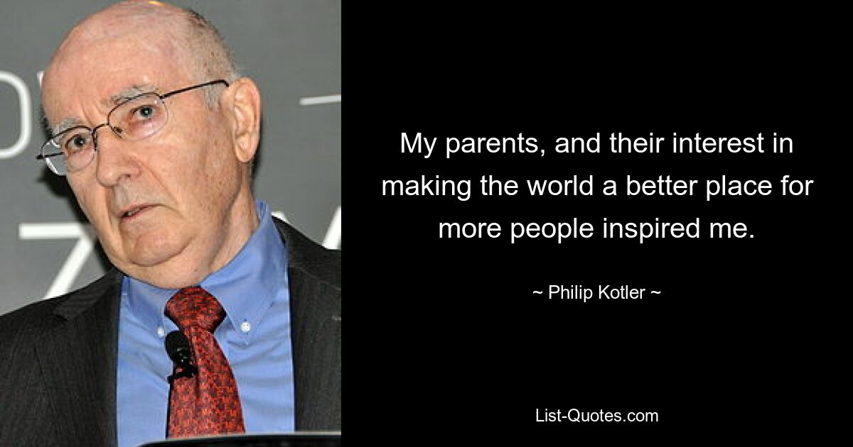 My parents, and their interest in making the world a better place for more people inspired me. — © Philip Kotler