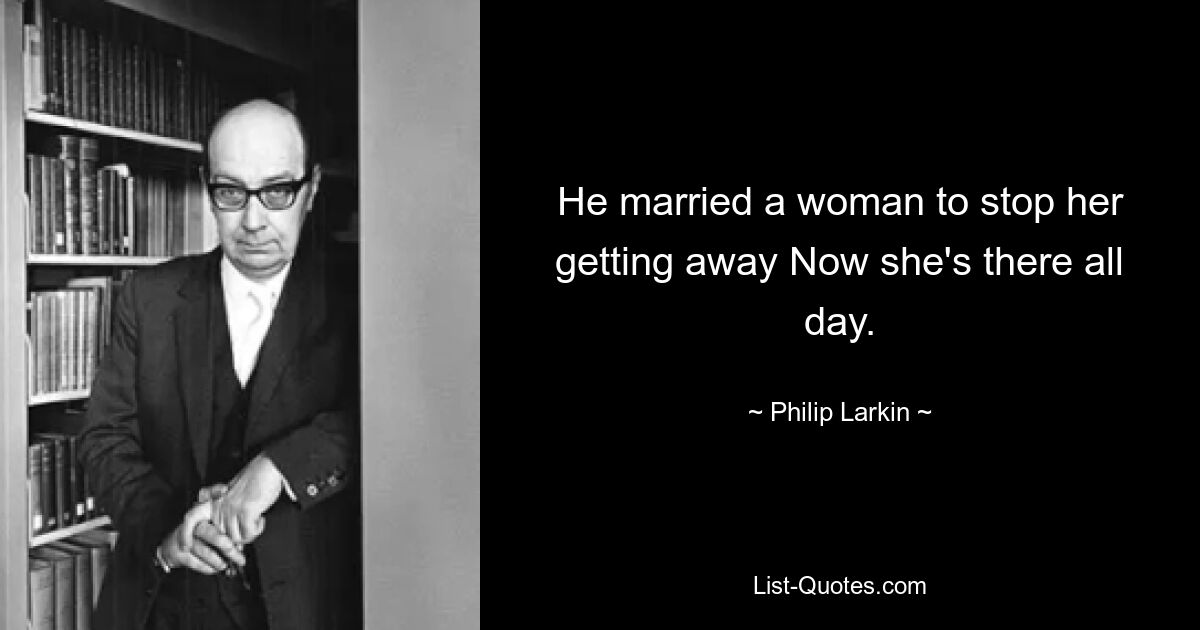 He married a woman to stop her getting away Now she's there all day. — © Philip Larkin