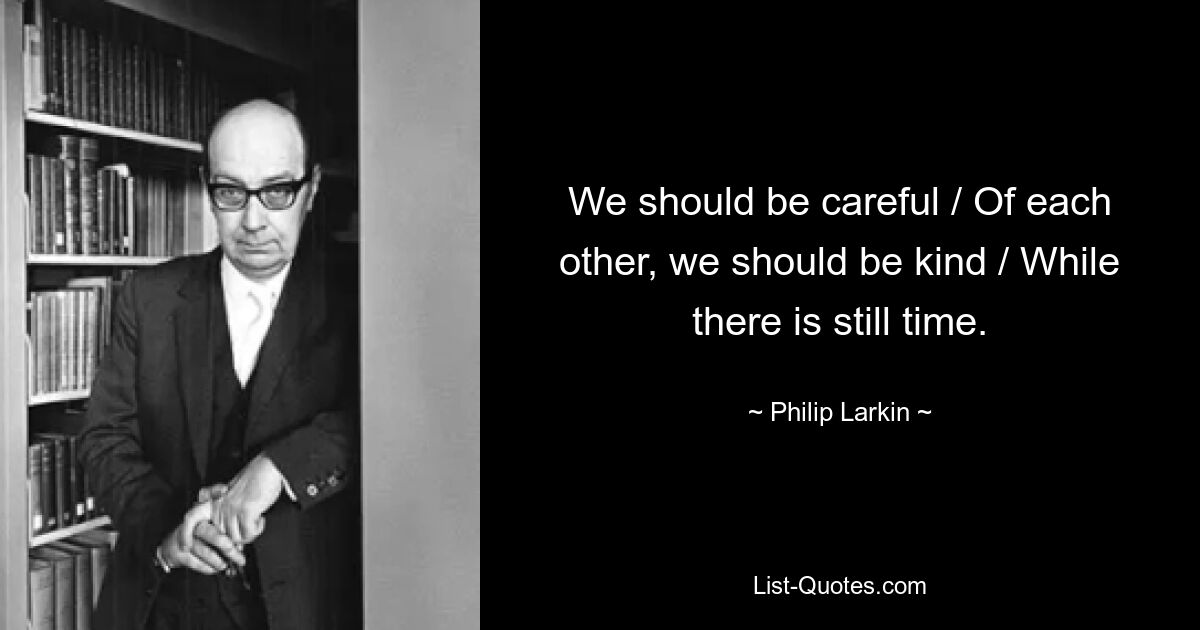 We should be careful / Of each other, we should be kind / While there is still time. — © Philip Larkin