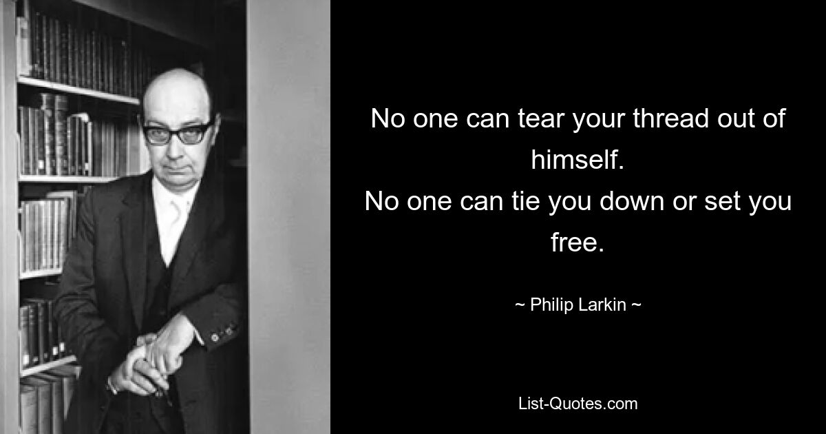 No one can tear your thread out of himself.
No one can tie you down or set you free. — © Philip Larkin