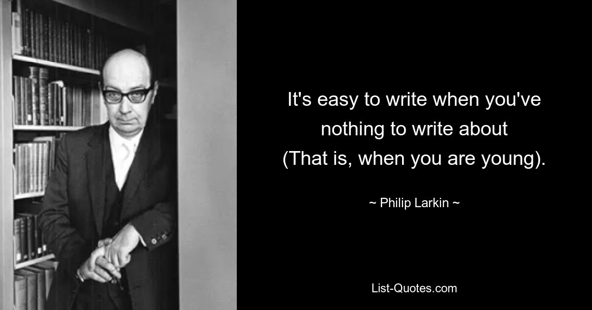 It's easy to write when you've nothing to write about
(That is, when you are young). — © Philip Larkin