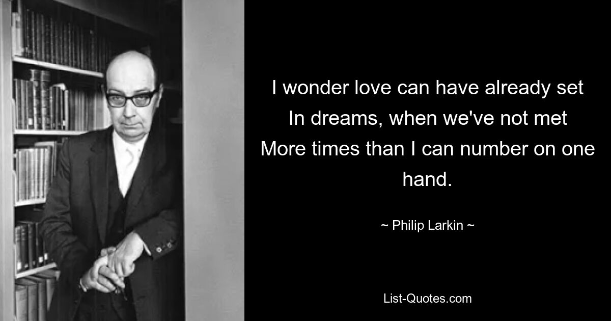 I wonder love can have already set
In dreams, when we've not met
More times than I can number on one hand. — © Philip Larkin