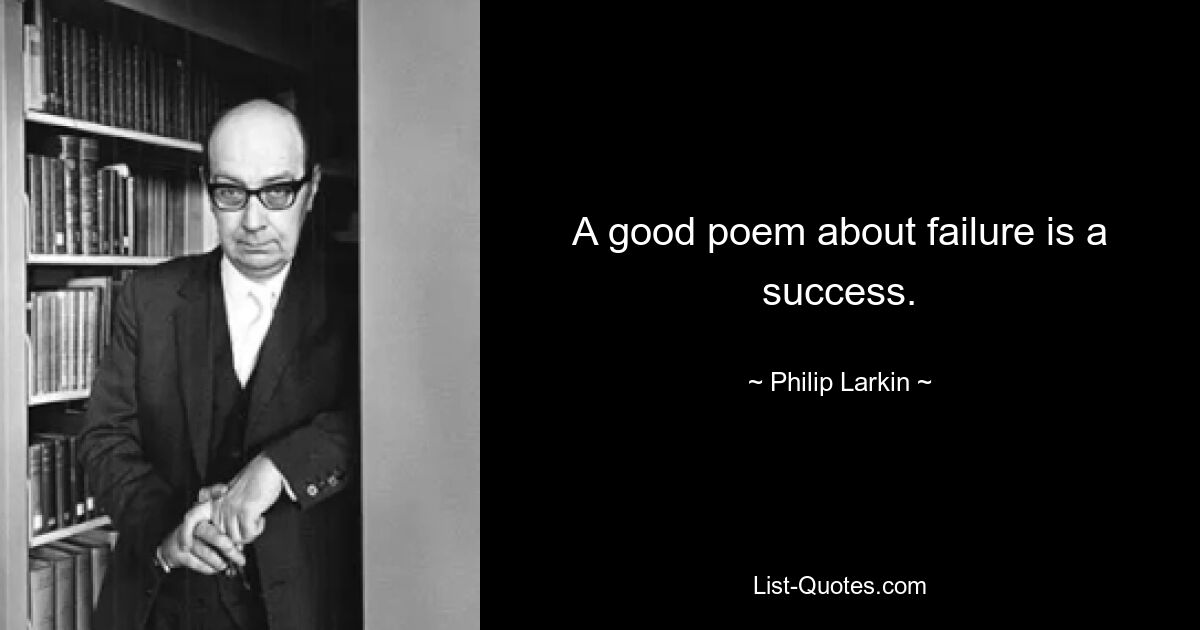 A good poem about failure is a success. — © Philip Larkin