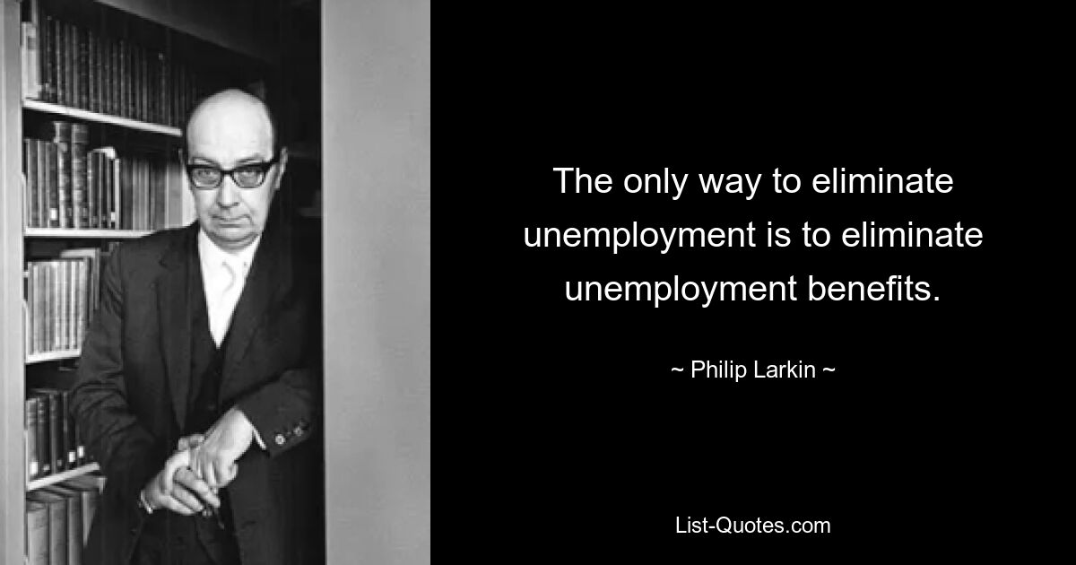 The only way to eliminate unemployment is to eliminate unemployment benefits. — © Philip Larkin