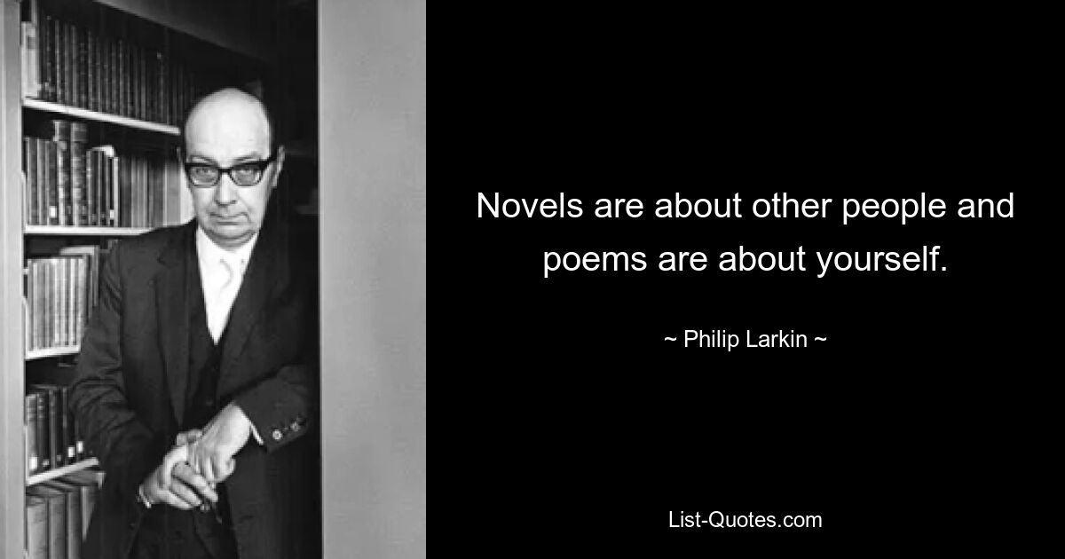 Novels are about other people and poems are about yourself. — © Philip Larkin