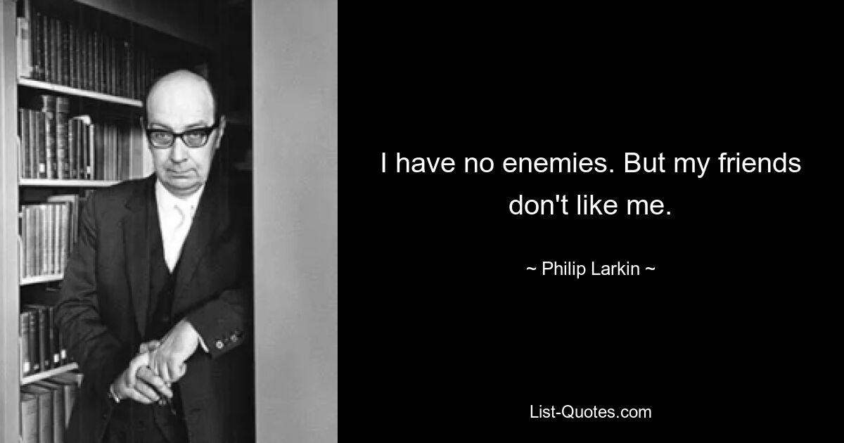 I have no enemies. But my friends don't like me. — © Philip Larkin