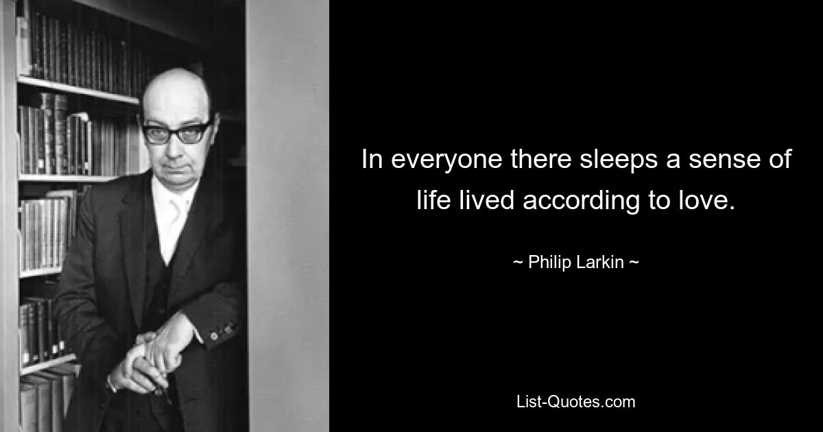 In everyone there sleeps a sense of life lived according to love. — © Philip Larkin