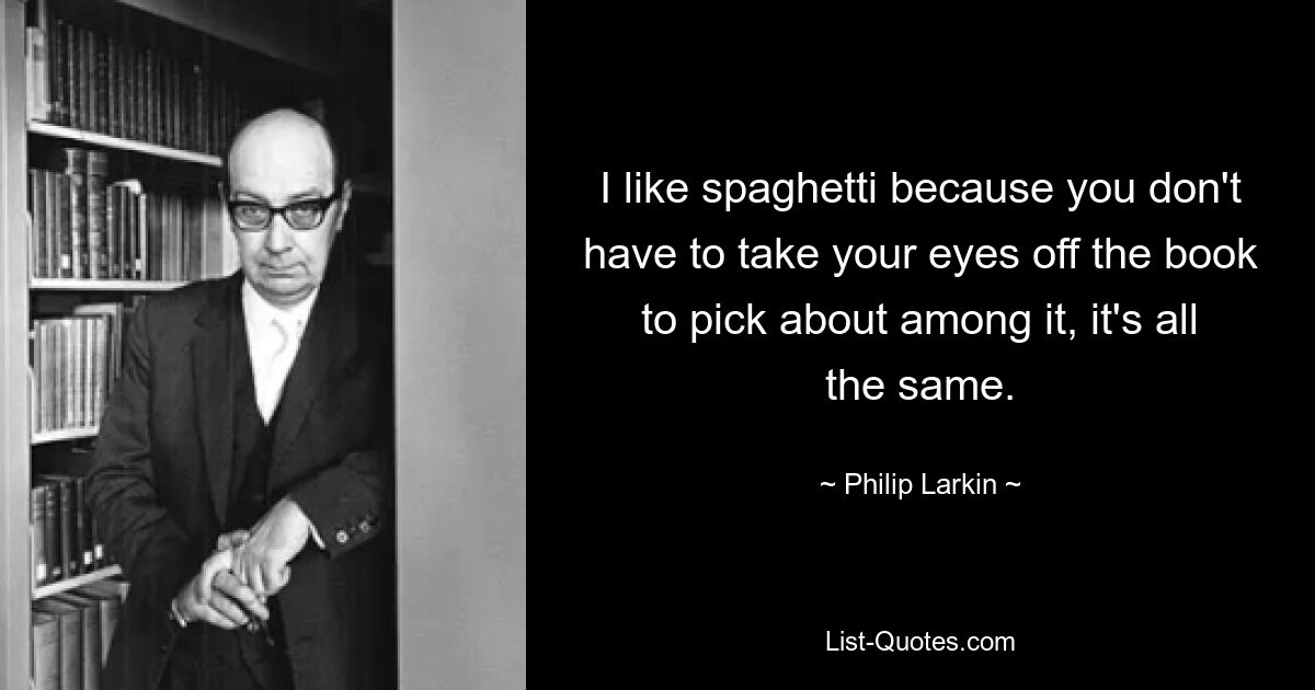 I like spaghetti because you don't have to take your eyes off the book to pick about among it, it's all the same. — © Philip Larkin