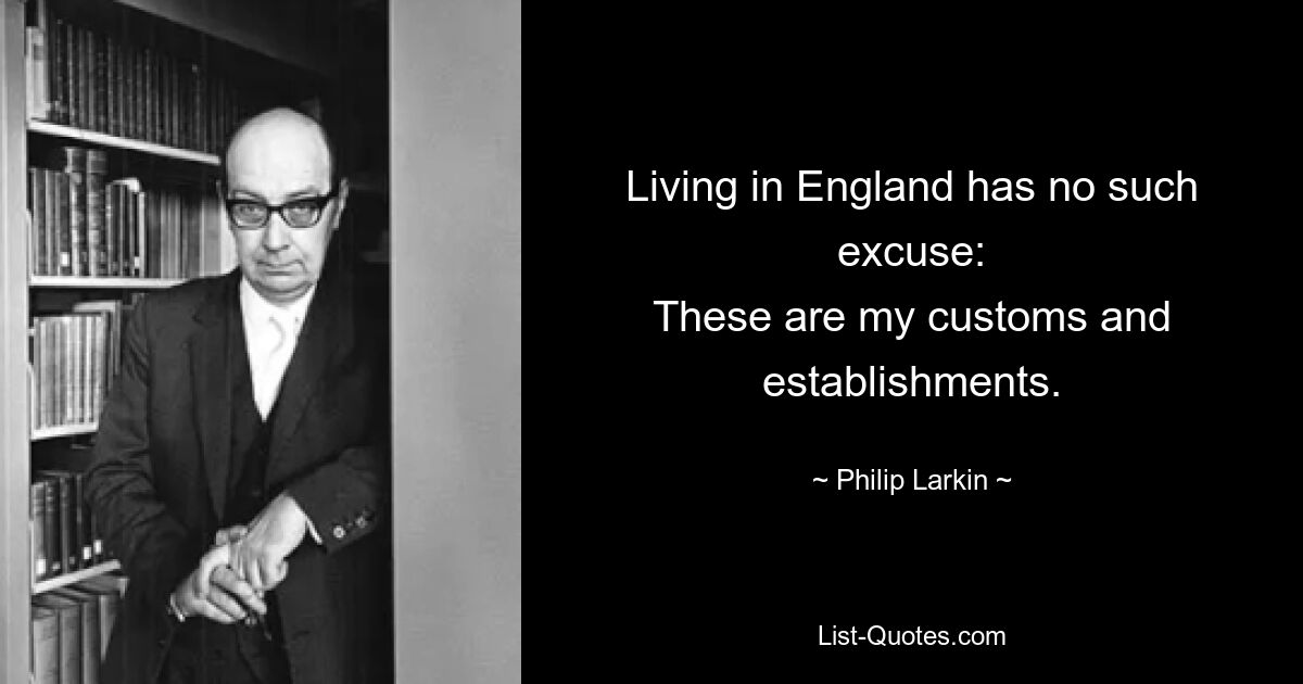 Living in England has no such excuse:
These are my customs and establishments. — © Philip Larkin