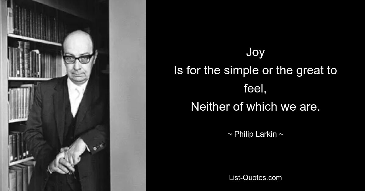 Joy
Is for the simple or the great to feel,
Neither of which we are. — © Philip Larkin