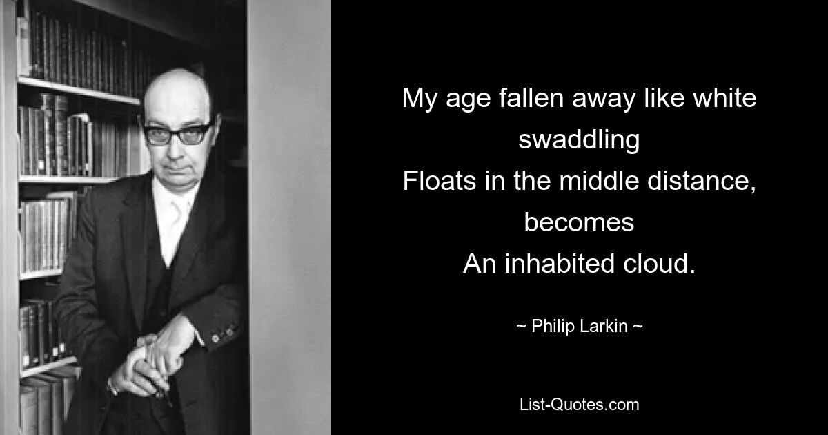 My age fallen away like white swaddling
Floats in the middle distance, becomes
An inhabited cloud. — © Philip Larkin