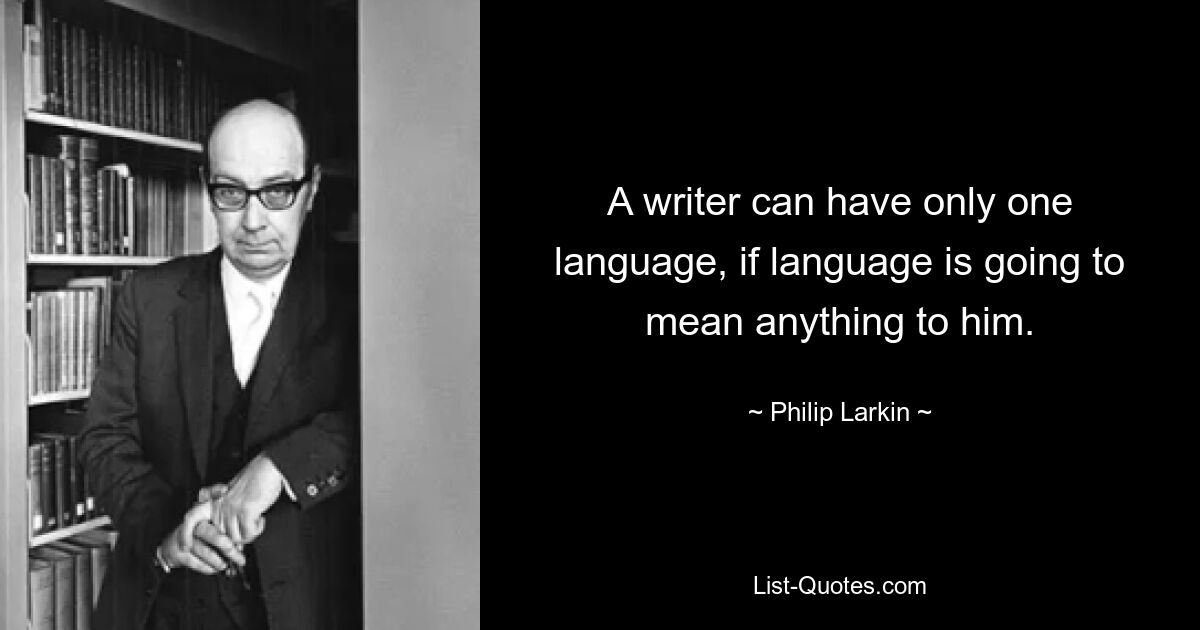 A writer can have only one language, if language is going to mean anything to him. — © Philip Larkin