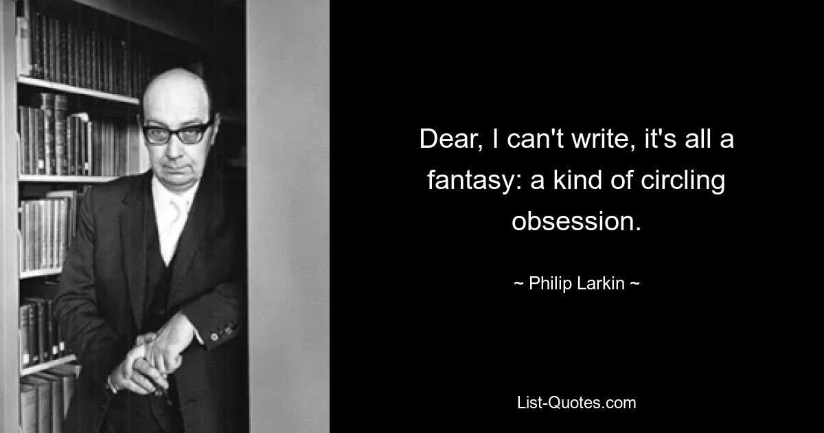 Dear, I can't write, it's all a fantasy: a kind of circling obsession. — © Philip Larkin