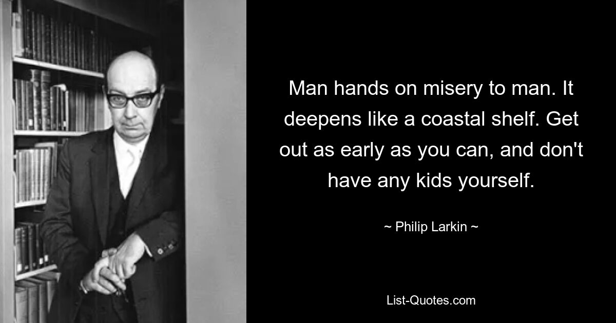 Man hands on misery to man. It deepens like a coastal shelf. Get out as early as you can, and don't have any kids yourself. — © Philip Larkin