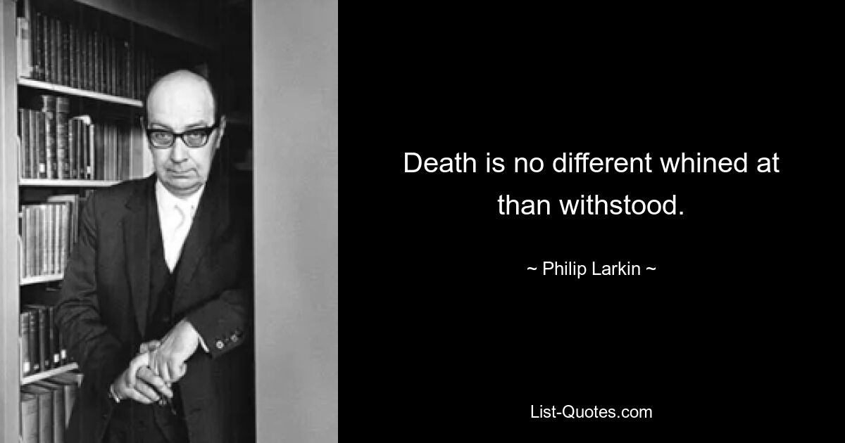 Death is no different whined at than withstood. — © Philip Larkin