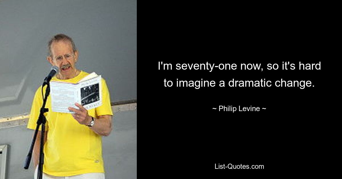 I'm seventy-one now, so it's hard to imagine a dramatic change. — © Philip Levine