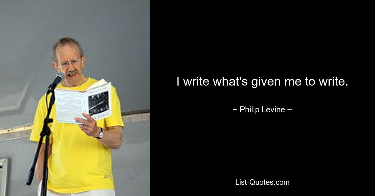 I write what's given me to write. — © Philip Levine