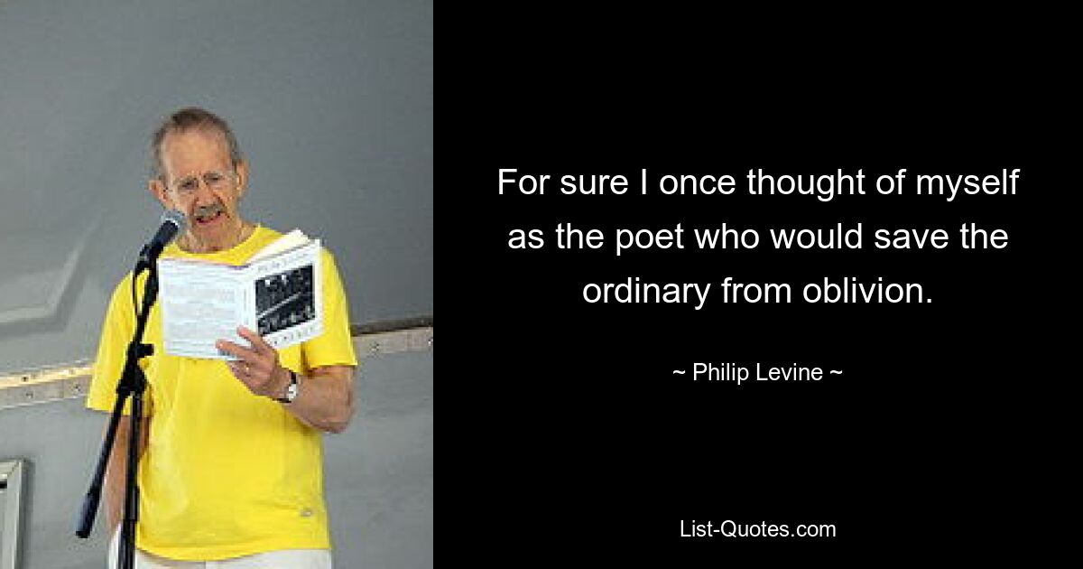 For sure I once thought of myself as the poet who would save the ordinary from oblivion. — © Philip Levine