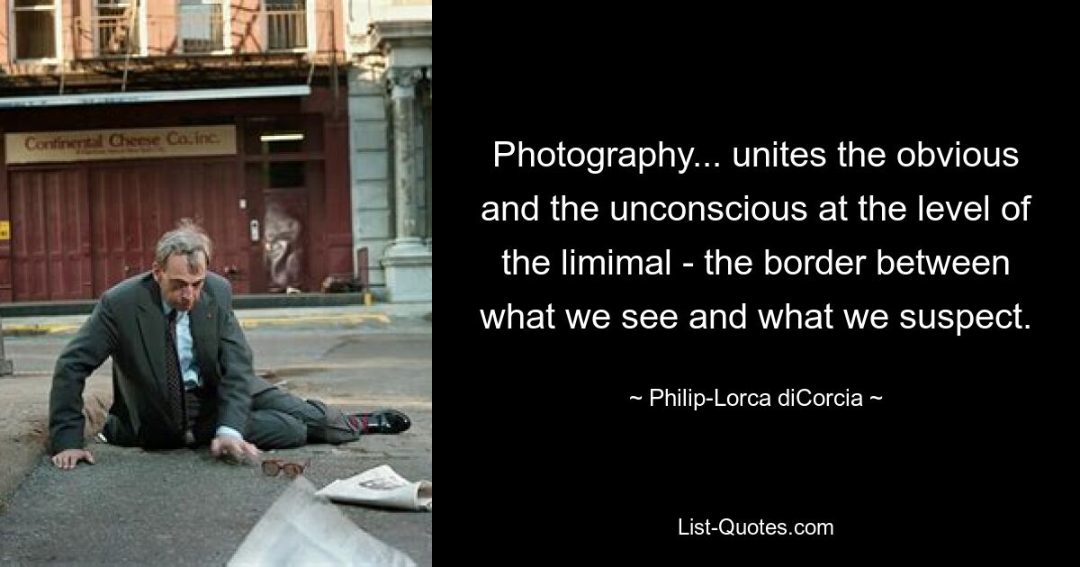 Photography... unites the obvious and the unconscious at the level of the limimal - the border between what we see and what we suspect. — © Philip-Lorca diCorcia