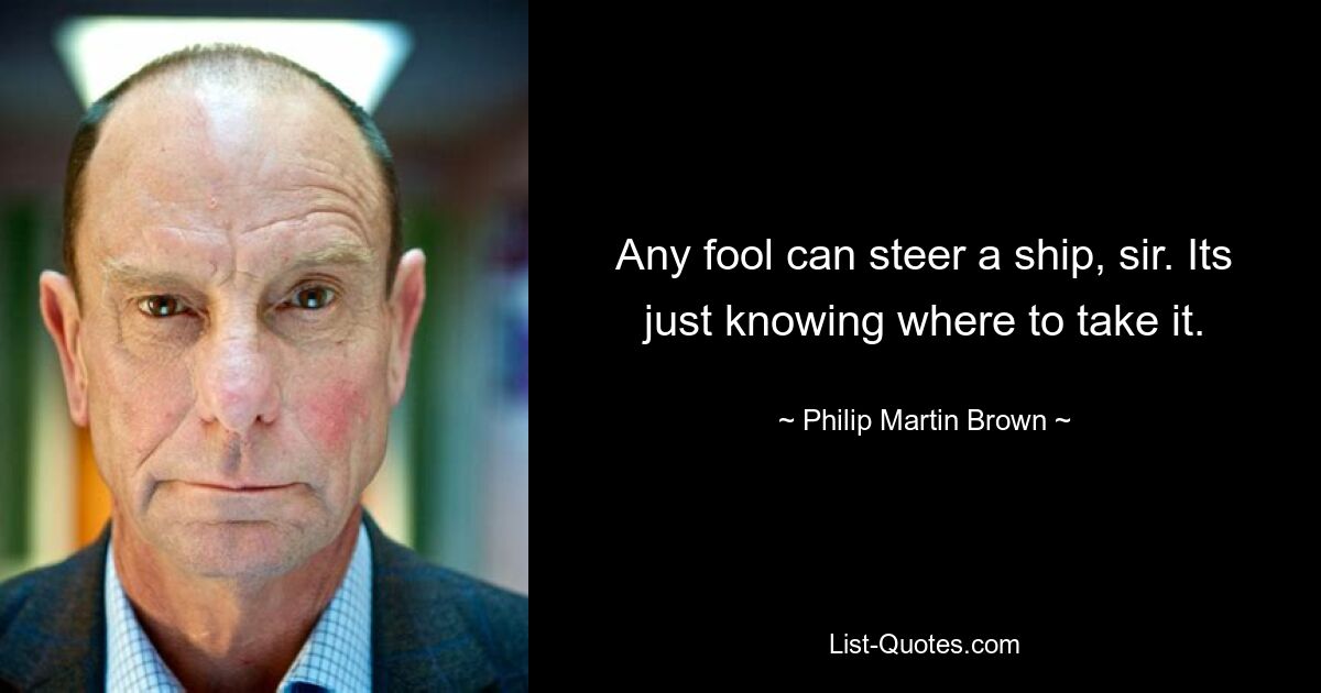 Any fool can steer a ship, sir. Its just knowing where to take it. — © Philip Martin Brown