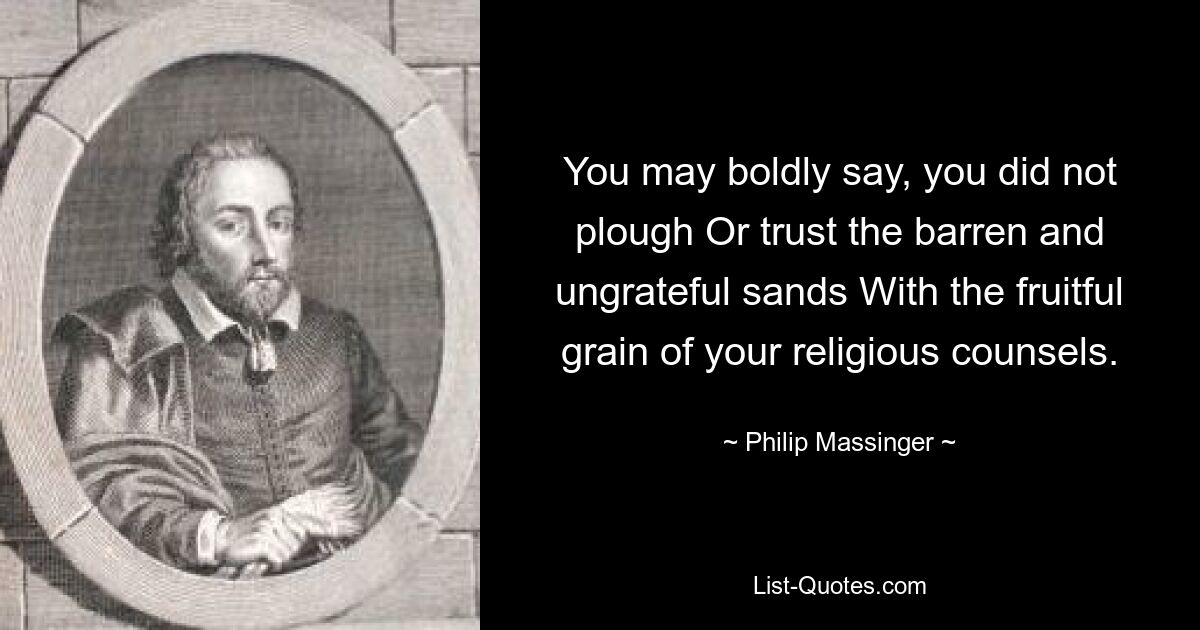 You may boldly say, you did not plough Or trust the barren and ungrateful sands With the fruitful grain of your religious counsels. — © Philip Massinger