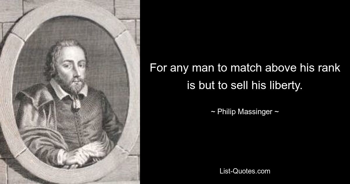 For any man to match above his rank is but to sell his liberty. — © Philip Massinger