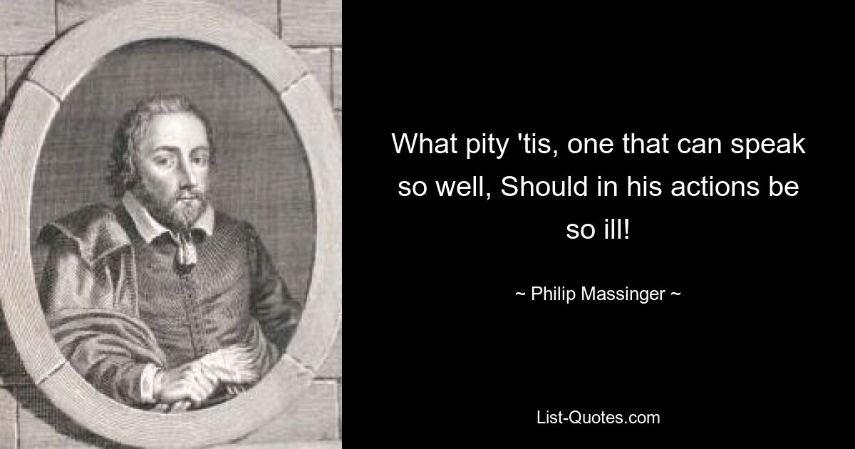 What pity 'tis, one that can speak so well, Should in his actions be so ill! — © Philip Massinger