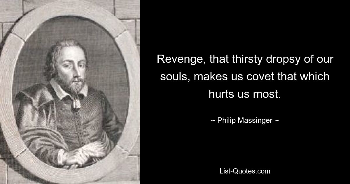 Revenge, that thirsty dropsy of our souls, makes us covet that which hurts us most. — © Philip Massinger