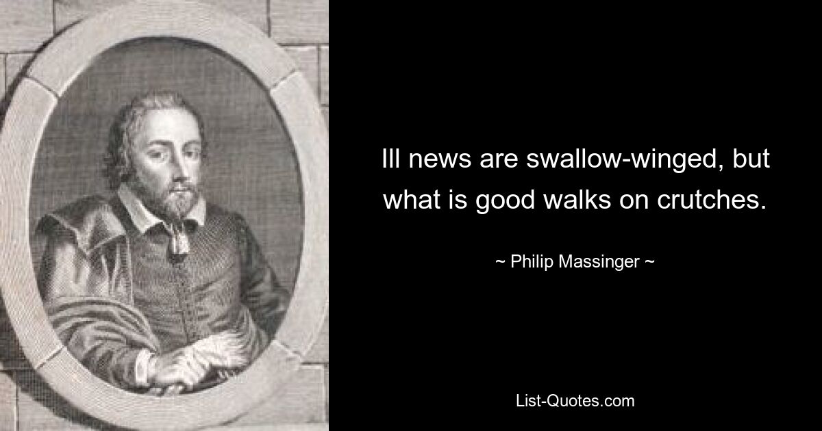 Ill news are swallow-winged, but what is good walks on crutches. — © Philip Massinger