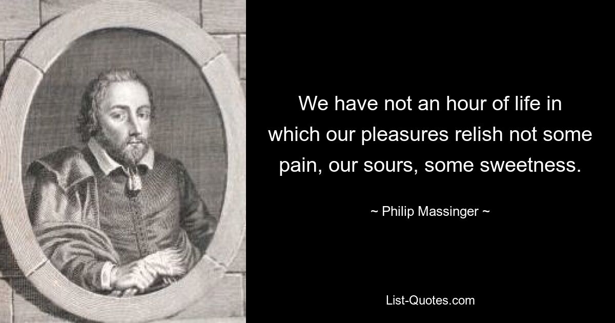 We have not an hour of life in which our pleasures relish not some pain, our sours, some sweetness. — © Philip Massinger