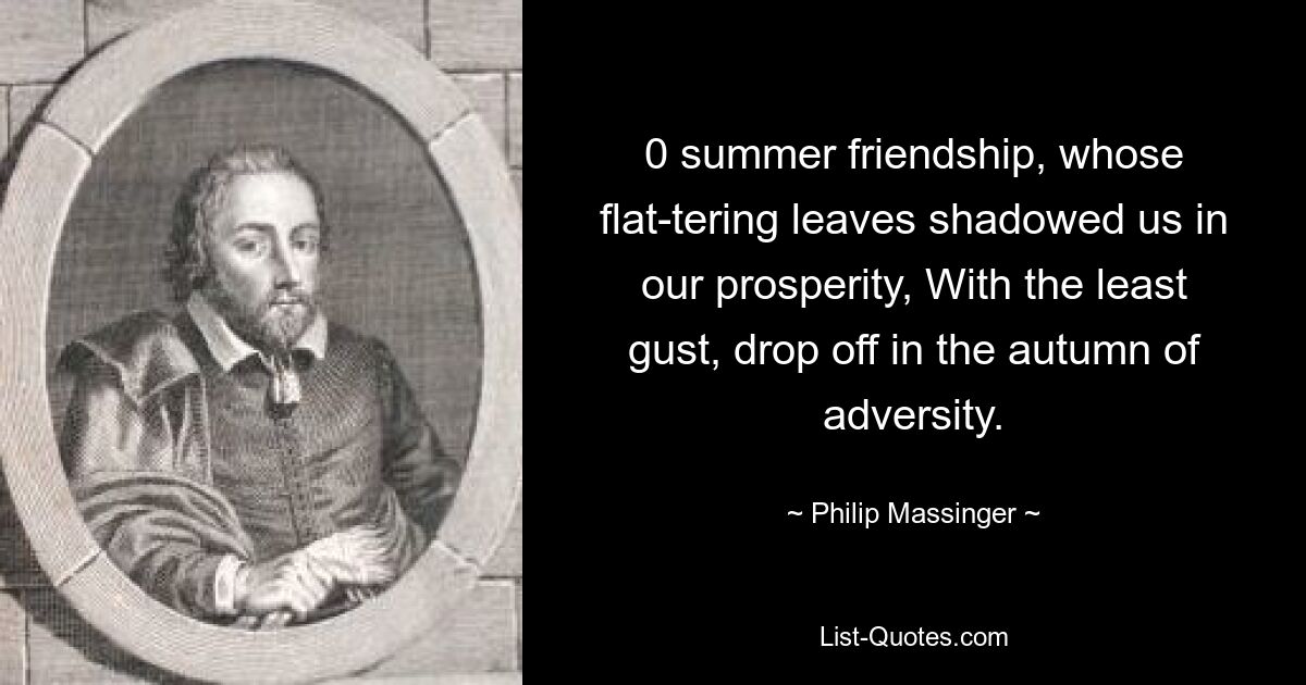 0 summer friendship, whose flat-tering leaves shadowed us in our prosperity, With the least gust, drop off in the autumn of adversity. — © Philip Massinger