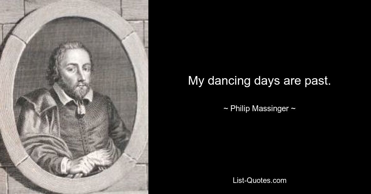 My dancing days are past. — © Philip Massinger