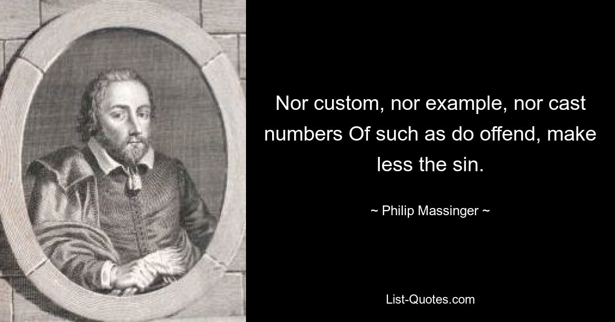 Nor custom, nor example, nor cast numbers Of such as do offend, make less the sin. — © Philip Massinger